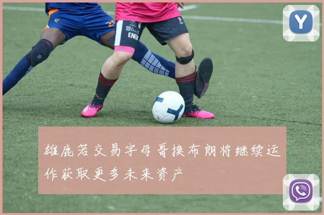 雄鹿若交易字母哥换布朗将继续运作获取更多未来资产